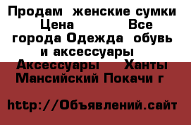 Продам  женские сумки › Цена ­ 1 000 - Все города Одежда, обувь и аксессуары » Аксессуары   . Ханты-Мансийский,Покачи г.